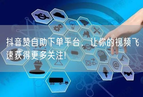 抖音赞自助下单平台，让你的视频飞速获得更多关注!