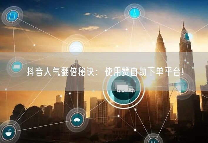 抖音人气翻倍秘诀：使用赞自助下单平台!