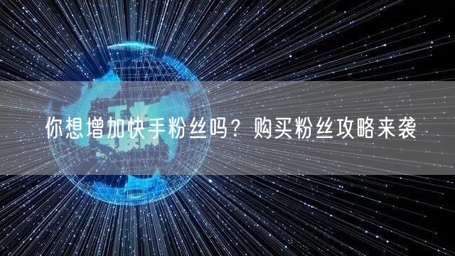 你想增加快手粉丝吗？购买粉丝攻略来袭