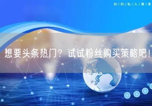 想要头条热门?试试粉丝购买策略吧!