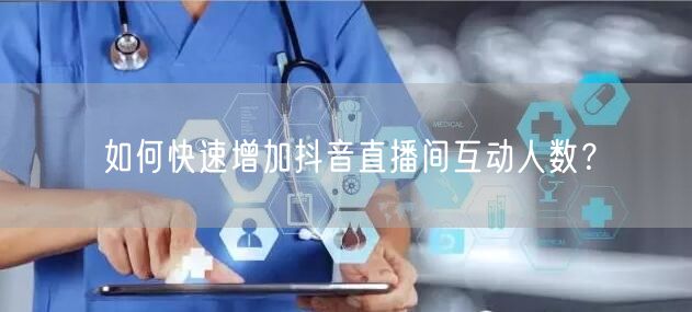 如何快速增加抖音直播间互动人数？
