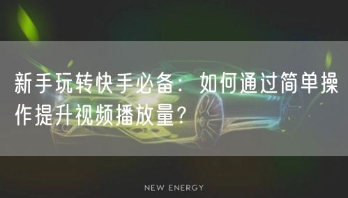 新手玩转快手必备：如何通过简单操作提升视频播放量？