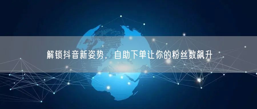 解锁抖音新姿势,自助下单让你的粉丝数飙升