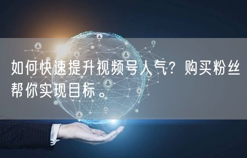 如何快速提升视频号人气?购买粉丝帮你实现目标。