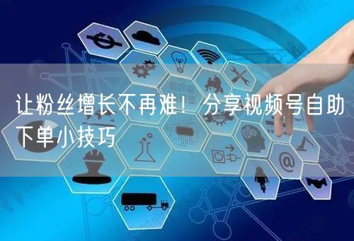 让粉丝增长不再难！分享视频号自助下单小技巧