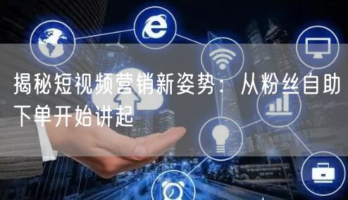 揭秘短视频营销新姿势：从粉丝自助下单开始讲起