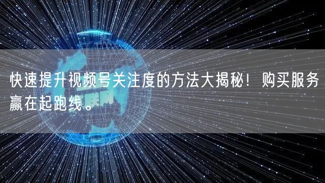 快速提升视频号关注度的方法大揭秘!购买服务赢在起跑线。