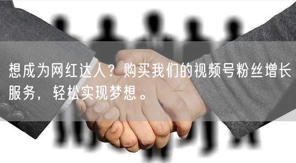 想成为网红达人?购买我们的视频号粉丝增长服务,轻松实现梦想。