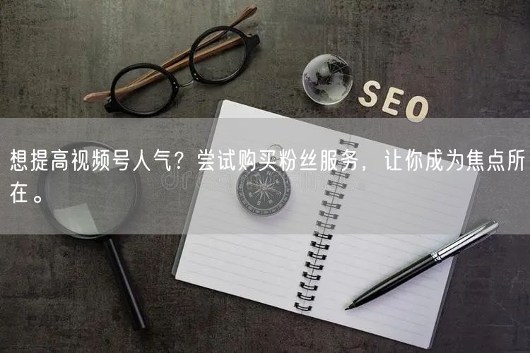 想提高视频号人气?尝试购买粉丝服务,让你成为焦点所在。