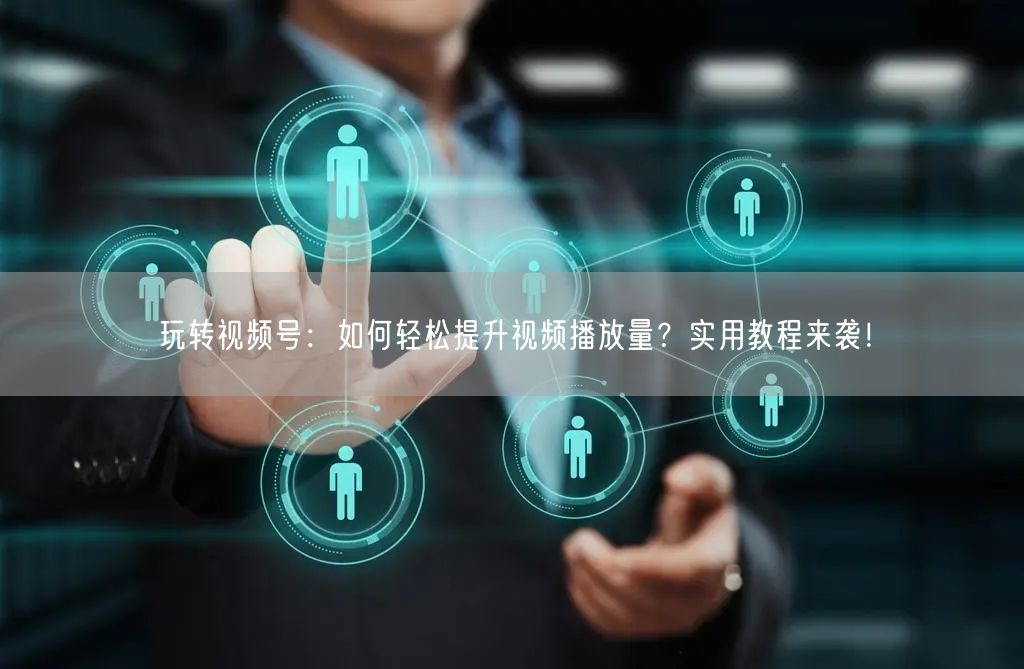 玩转视频号:如何轻松提升视频播放量?实用教程来袭!