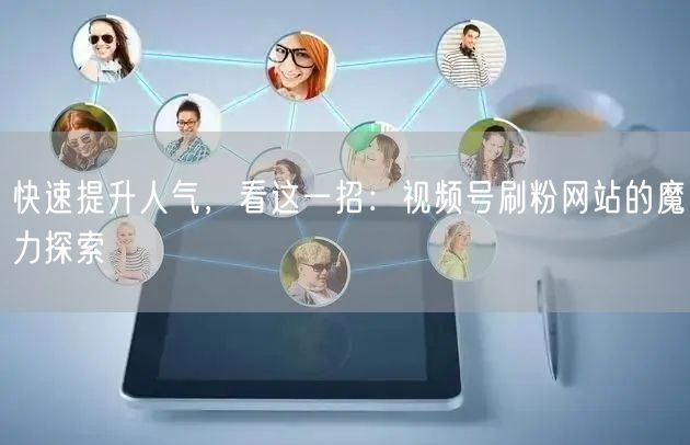 快速提升人气,看这一招:视频号刷粉网站的魔力探索
