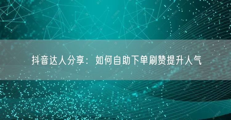 抖音达人分享:如何自助下单刷赞提升人气