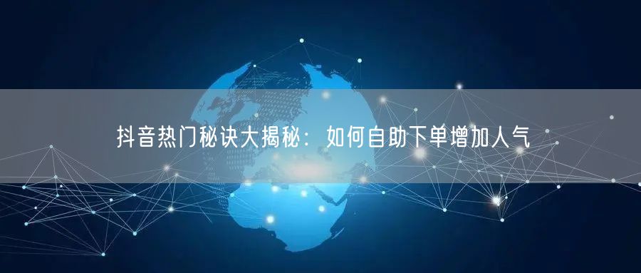 抖音热门秘诀大揭秘:如何自助下单增加人气