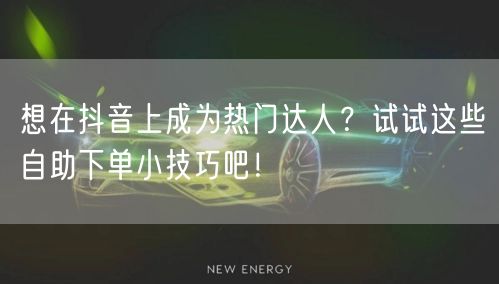 想在抖音上成为热门达人?试试这些自助下单小技巧吧!