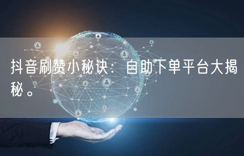 抖音刷赞小秘诀:自助下单平台大揭秘。