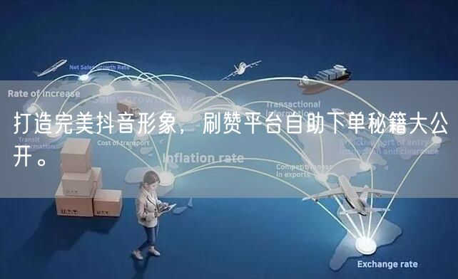 打造完美抖音形象,刷赞平台自助下单秘籍大公开。