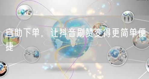 自助下单,让抖音刷赞变得更简单便捷