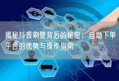 揭秘抖音刷赞背后的秘密:自助下单平台的优势与操作指南