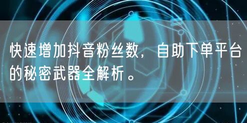 快速增加抖音粉丝数,自助下单平台的秘密武器全解析。