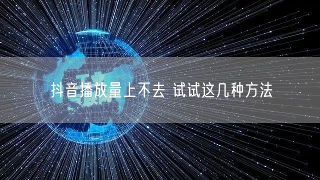 抖音播放量上不去 试试这几种方法
