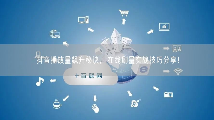 抖音播放量飙升秘诀,在线刷量实战技巧分享!