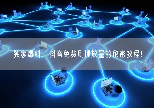 独家爆料:抖音免费刷播放量的秘密教程!