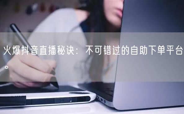 火爆抖音直播秘诀:不可错过的自助下单平台。