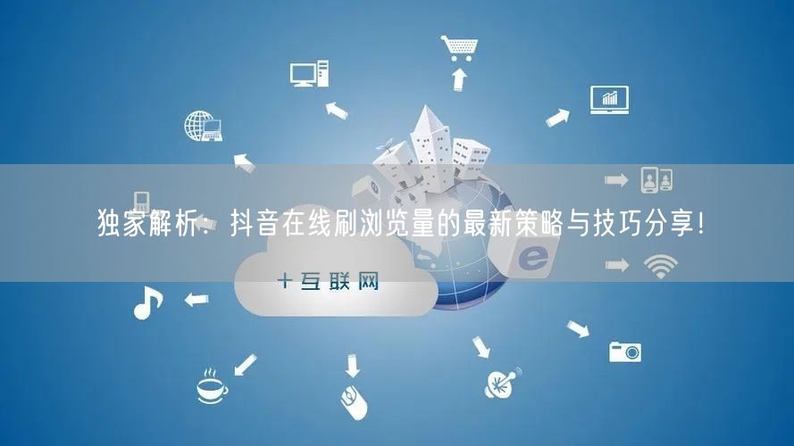独家解析:抖音在线刷浏览量的最新策略与技巧分享!