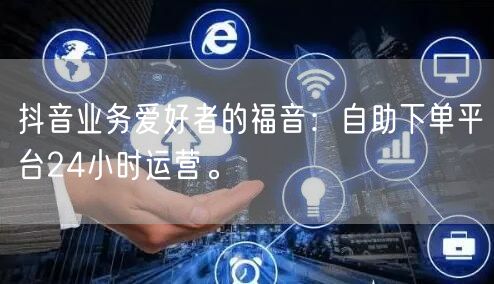 抖音业务爱好者的福音:自助下单平台24小时运营。