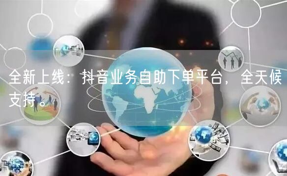 全新上线:抖音业务自助下单平台,全天候支持。