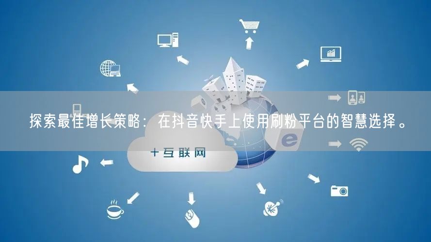 探索最佳增长策略:在抖音快手上使用刷粉平台的智慧选择。