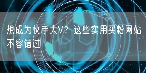 想成为快手大V？这些实用买粉网站不容错过