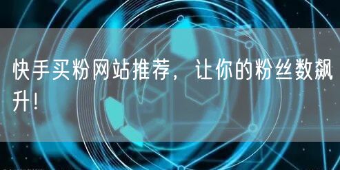 快手买粉网站推荐，让你的粉丝数飙升！