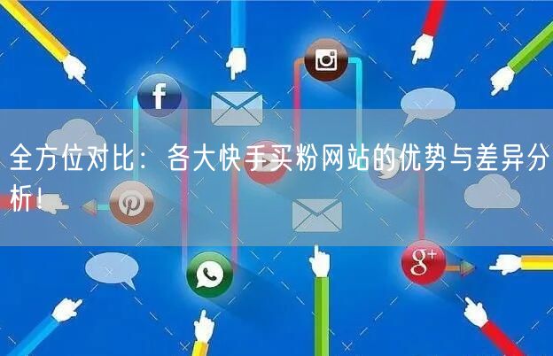 全方位对比：各大快手买粉网站的优势与差异分析！