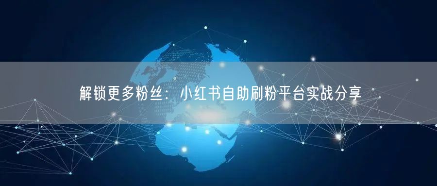解锁更多粉丝:小红书自助刷粉平台实战分享