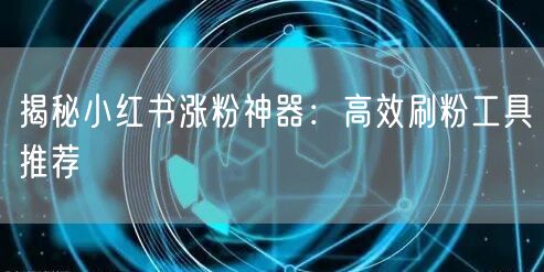 揭秘小红书涨粉神器：高效刷粉工具推荐