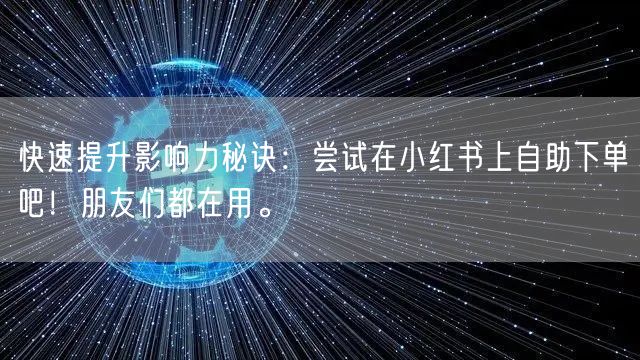 快速提升影响力秘诀:尝试在小红书上自助下单吧!朋友们都在用。