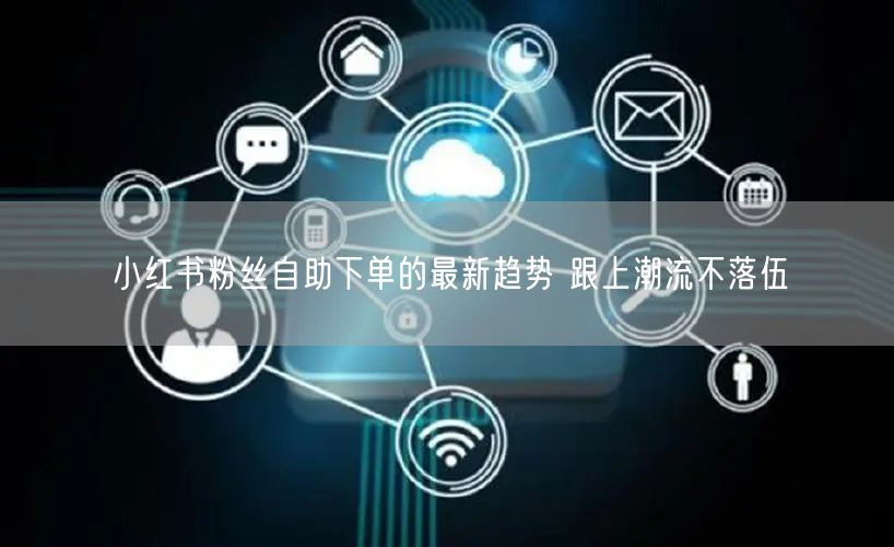 小红书粉丝自助下单的最新趋势 跟上潮流不落伍