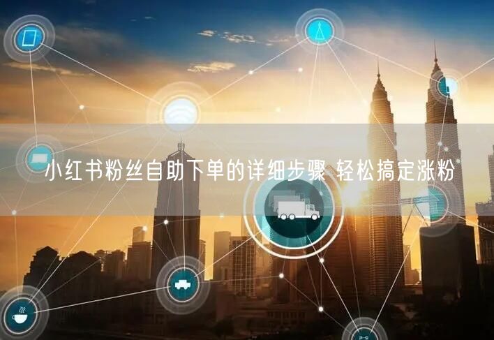 小红书粉丝自助下单的详细步骤 轻松搞定涨粉