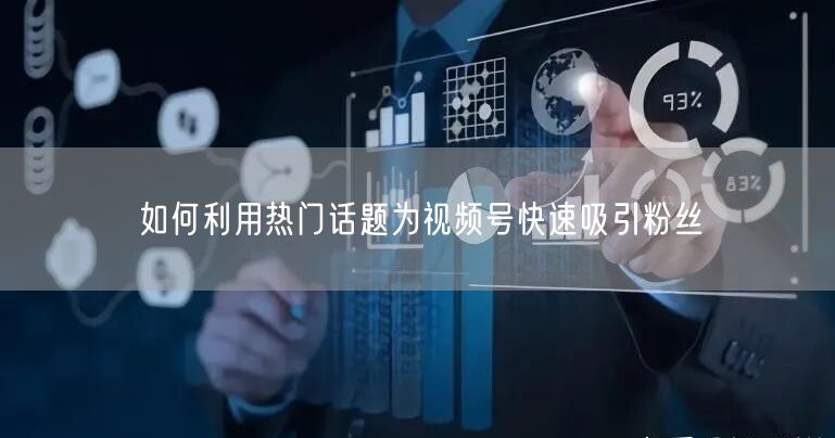 如何利用热门话题为视频号快速吸引粉丝