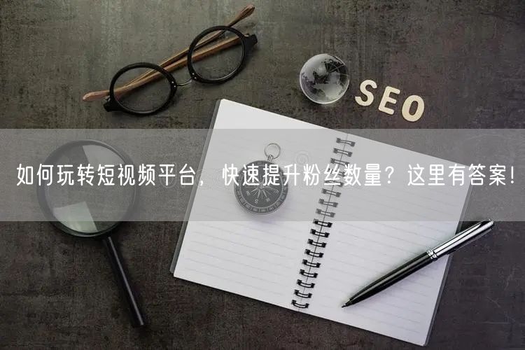 如何玩转短视频平台，快速提升粉丝数量？这里有答案！