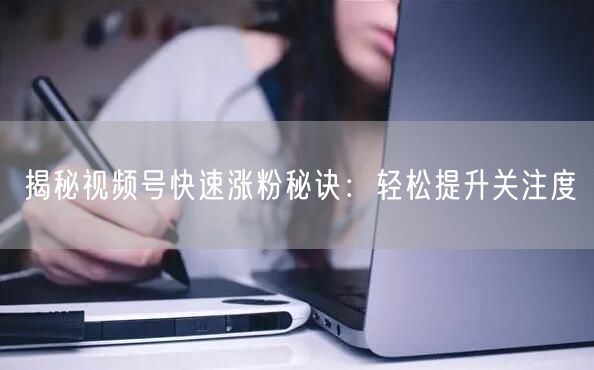 揭秘视频号快速涨粉秘诀：轻松提升关注度