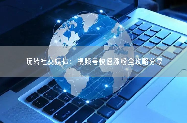 玩转社交媒体：视频号快速涨粉全攻略分享