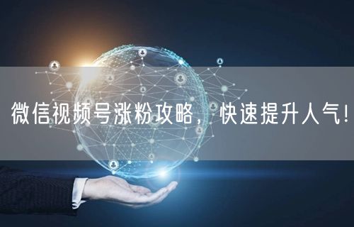 微信视频号涨粉攻略,快速提升人气!