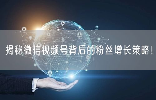 揭秘微信视频号背后的粉丝增长策略!