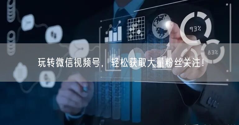 玩转微信视频号,轻松获取大量粉丝关注!