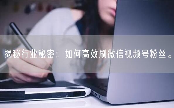 揭秘行业秘密:如何高效刷微信视频号粉丝。