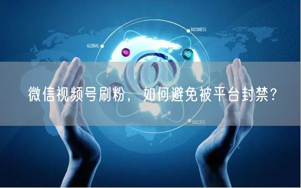 微信视频号刷粉,如何避免被平台封禁?