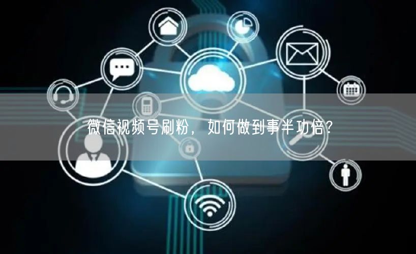 微信视频号刷粉,如何做到事半功倍?