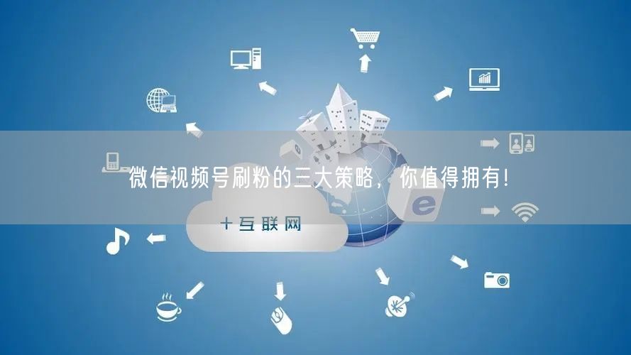 微信视频号刷粉的三大策略,你值得拥有!